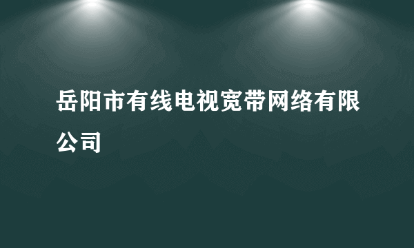 岳阳市有线电视宽带网络有限公司