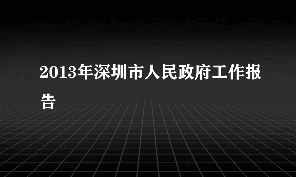 2013年深圳市人民政府工作报告