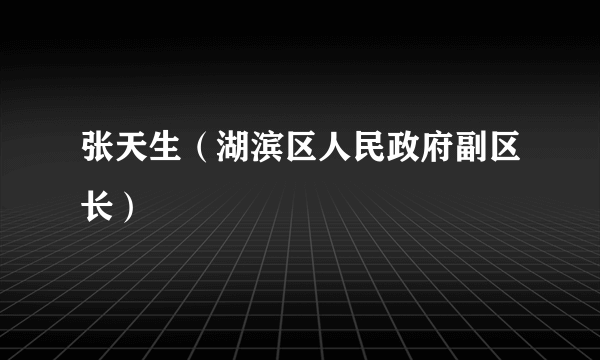 张天生（湖滨区人民政府副区长）