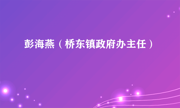 彭海燕（桥东镇政府办主任）