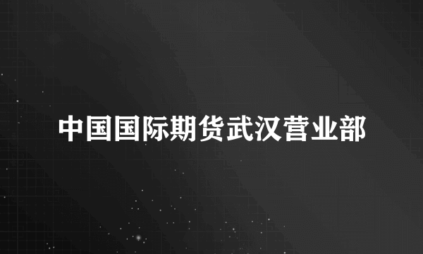 中国国际期货武汉营业部