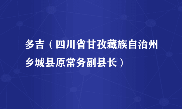 多吉（四川省甘孜藏族自治州乡城县原常务副县长）