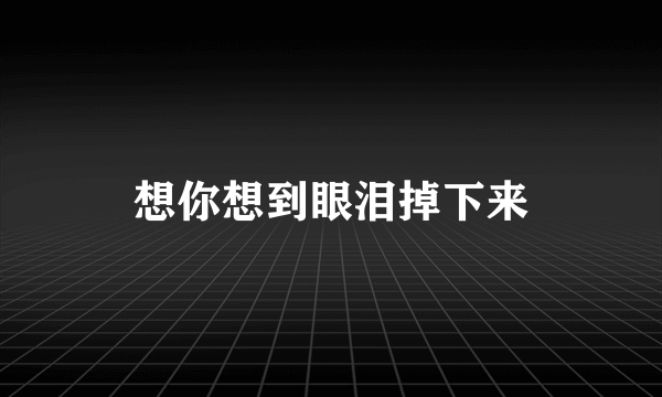 想你想到眼泪掉下来