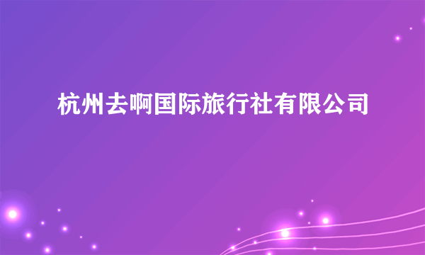 杭州去啊国际旅行社有限公司