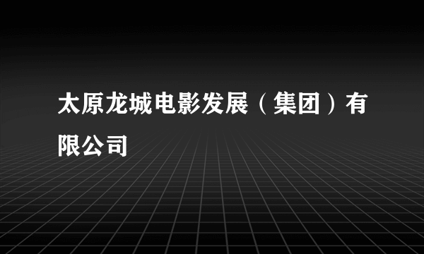 太原龙城电影发展（集团）有限公司