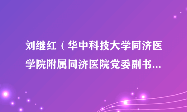 刘继红（华中科技大学同济医学院附属同济医院党委副书记，院长，第二临床学院院长（兼））