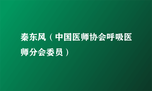 秦东风（中国医师协会呼吸医师分会委员）