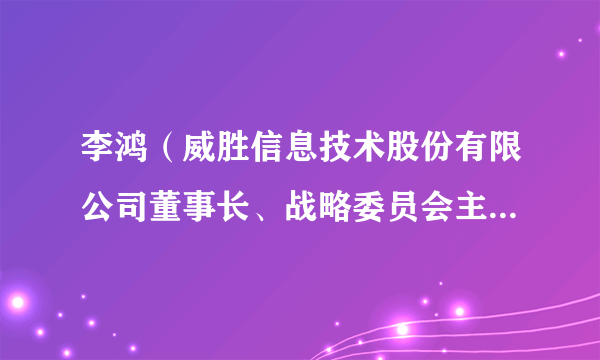 李鸿（威胜信息技术股份有限公司董事长、战略委员会主任委员）