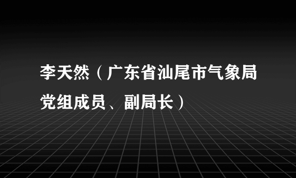 李天然（广东省汕尾市气象局党组成员、副局长）