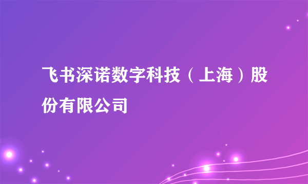 飞书深诺数字科技（上海）股份有限公司