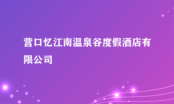 营口忆江南温泉谷度假酒店有限公司