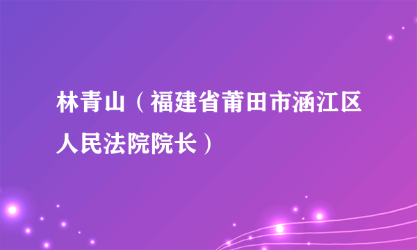 林青山（福建省莆田市涵江区人民法院院长）