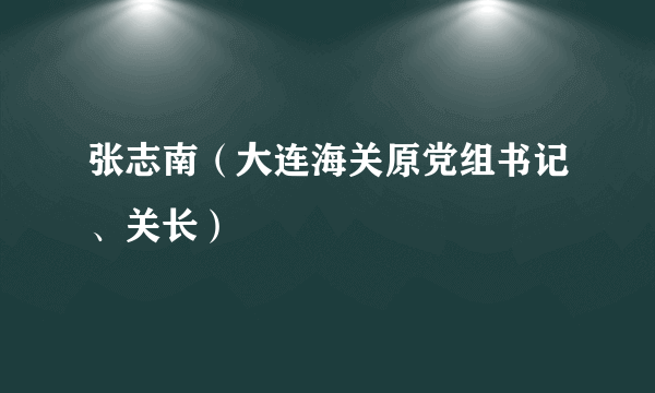 张志南（大连海关原党组书记、关长）