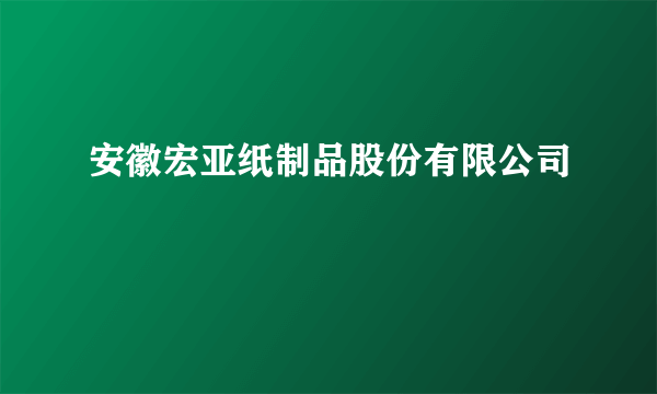 安徽宏亚纸制品股份有限公司