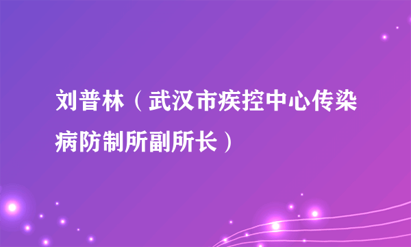 刘普林（武汉市疾控中心传染病防制所副所长）