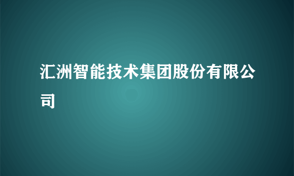 汇洲智能技术集团股份有限公司