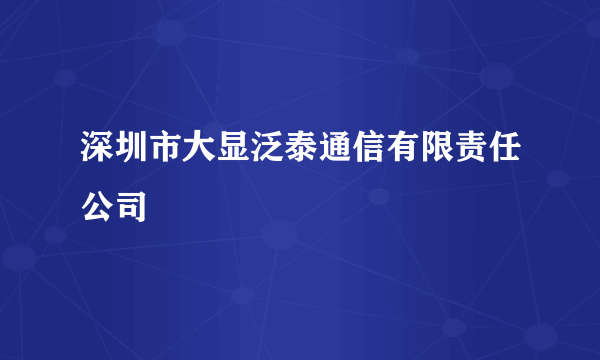 深圳市大显泛泰通信有限责任公司