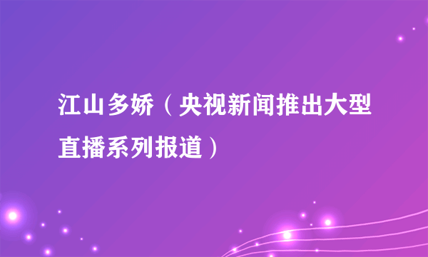 江山多娇（央视新闻推出大型直播系列报道）