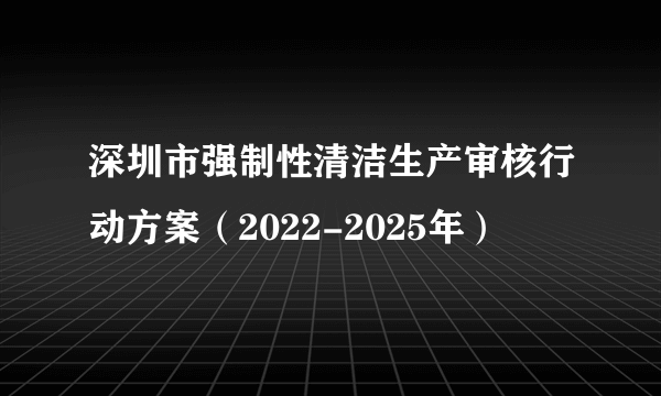 深圳市强制性清洁生产审核行动方案（2022-2025年）