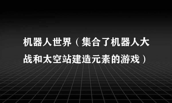 机器人世界（集合了机器人大战和太空站建造元素的游戏）