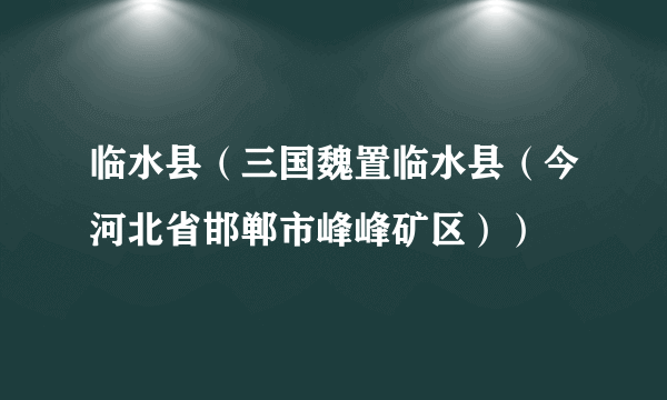 临水县（三国魏置临水县（今河北省邯郸市峰峰矿区））