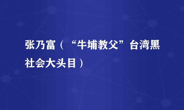 张乃富（“牛埔教父”台湾黑社会大头目）