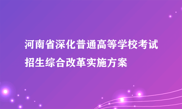 河南省深化普通高等学校考试招生综合改革实施方案