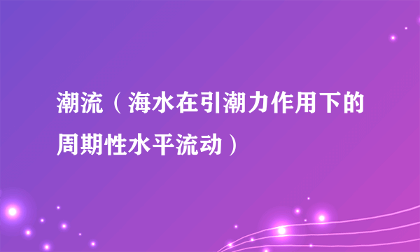 潮流（海水在引潮力作用下的周期性水平流动）