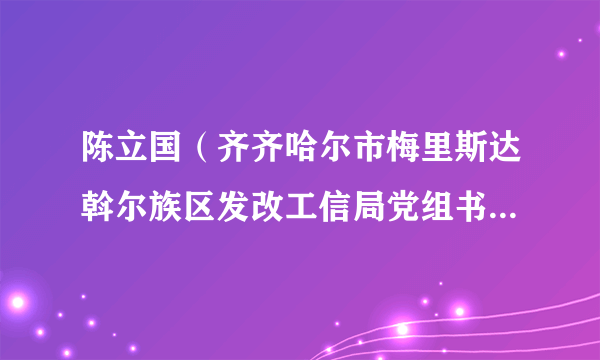 陈立国（齐齐哈尔市梅里斯达斡尔族区发改工信局党组书记、局长）