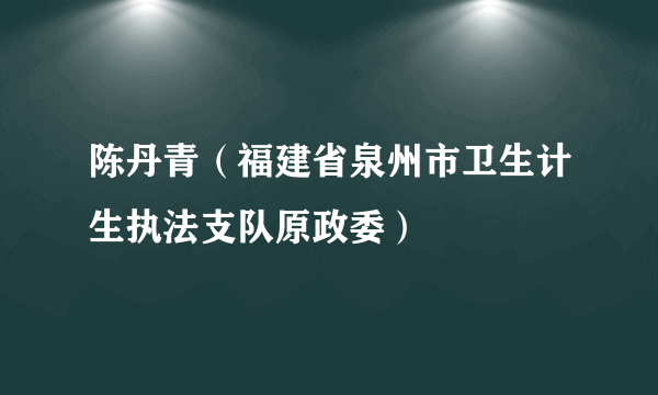 陈丹青（福建省泉州市卫生计生执法支队原政委）