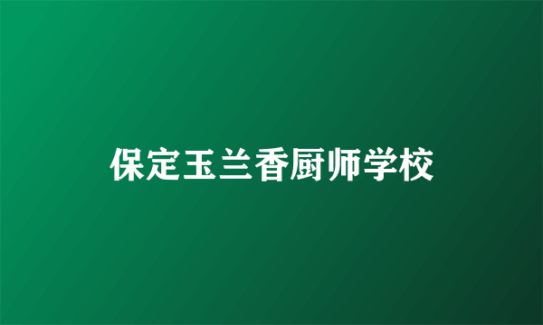 保定玉兰香厨师学校