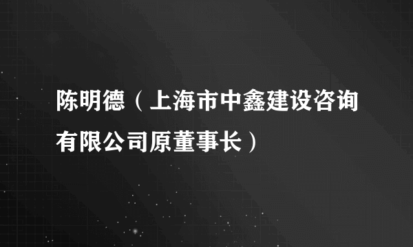 陈明德（上海市中鑫建设咨询有限公司原董事长）