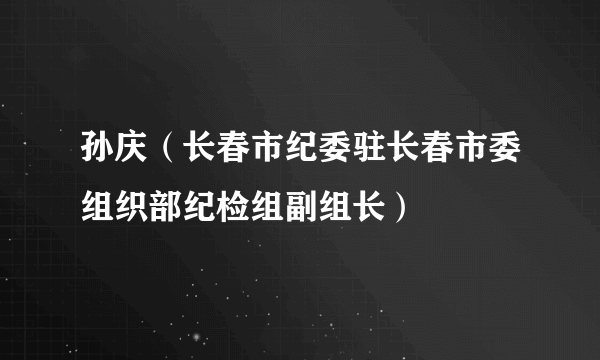 孙庆（长春市纪委驻长春市委组织部纪检组副组长）