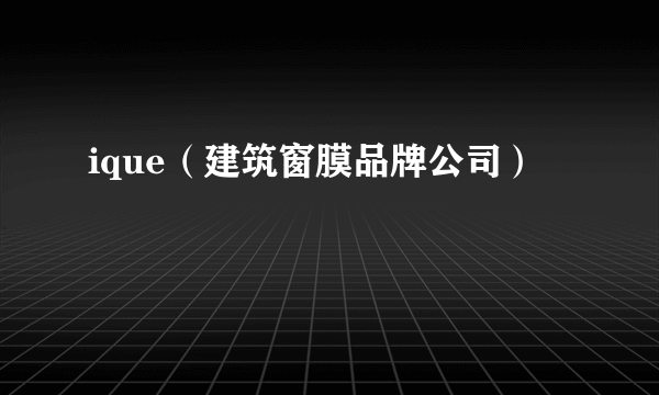 ique（建筑窗膜品牌公司）