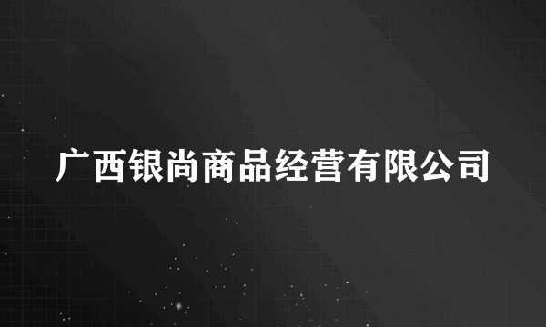 广西银尚商品经营有限公司