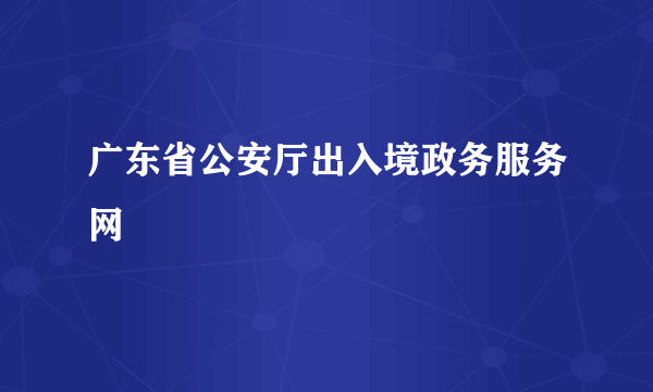 广东省公安厅出入境政务服务网