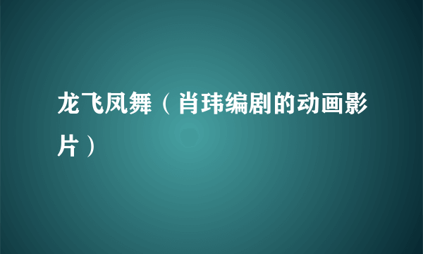 龙飞凤舞（肖玮编剧的动画影片）