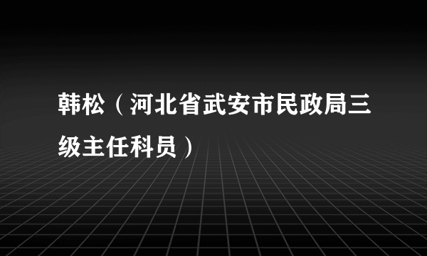 韩松（河北省武安市民政局三级主任科员）