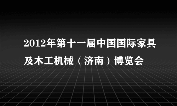 2012年第十一届中国国际家具及木工机械（济南）博览会