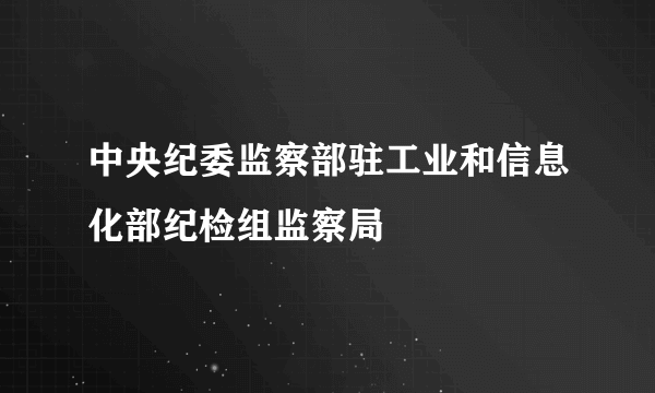 中央纪委监察部驻工业和信息化部纪检组监察局