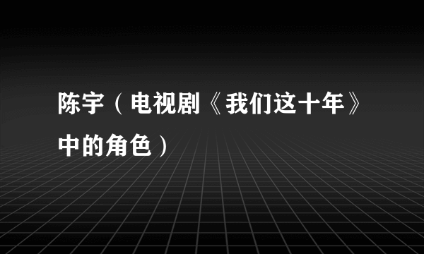 陈宇（电视剧《我们这十年》中的角色）