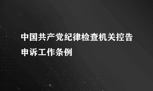 中国共产党纪律检查机关控告申诉工作条例