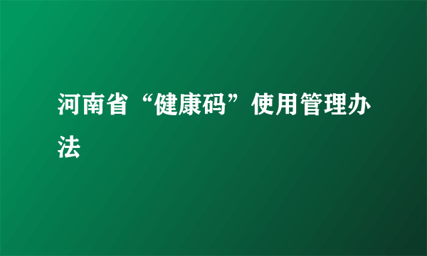 河南省“健康码”使用管理办法