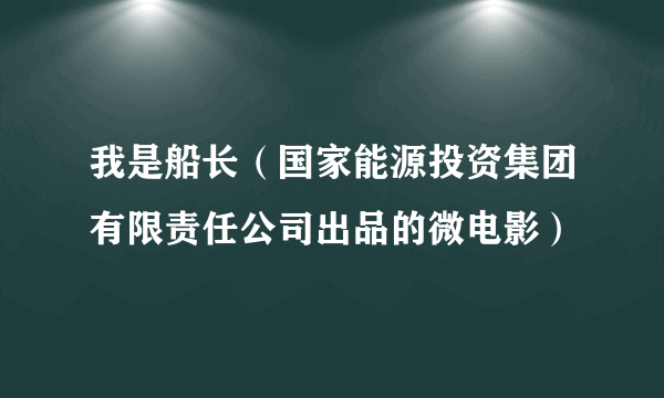 我是船长（国家能源投资集团有限责任公司出品的微电影）