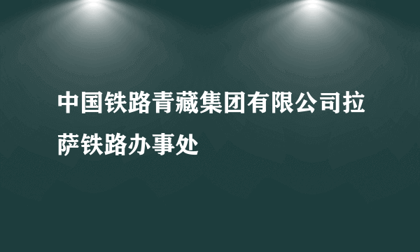 中国铁路青藏集团有限公司拉萨铁路办事处