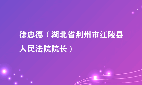 徐忠德（湖北省荆州市江陵县人民法院院长）