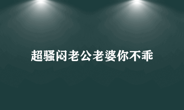 超骚闷老公老婆你不乖