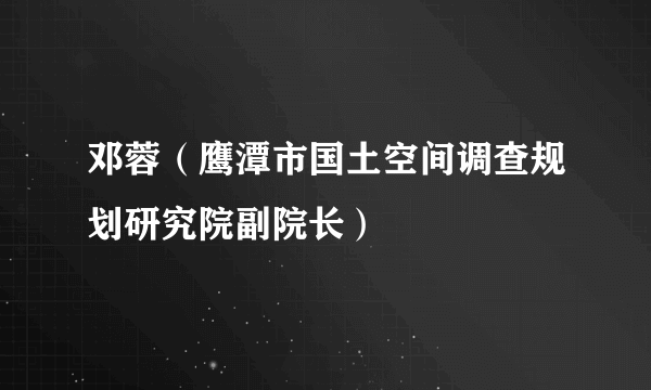 邓蓉（鹰潭市国土空间调查规划研究院副院长）