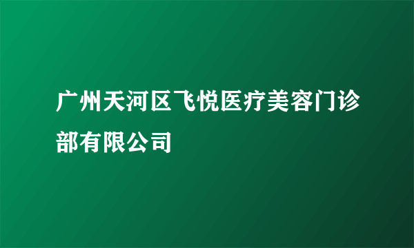 广州天河区飞悦医疗美容门诊部有限公司