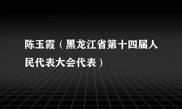 陈玉霞（黑龙江省第十四届人民代表大会代表）